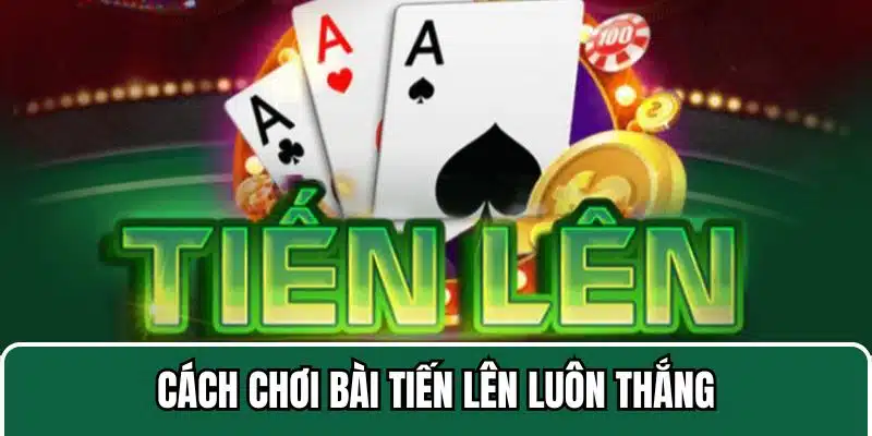 cách chơi bài tiến lên luôn thắng